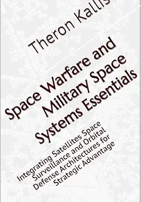 خرید و دانلود نسخه کامل کتاب Space Warfare and Military Space Systems Essentials: Integrating Satellites Space Surveillance and Orbital Defense Architectures for Strategic Advantage