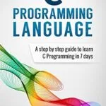 خرید و دانلود نسخه کامل کتاب C Programming: Language: A Step by Step Beginner’s Guide to Learn C Programming in 7 Days