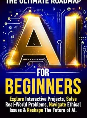 خرید و دانلود نسخه کامل کتاب AI FOR BEGINNERS: THE ULTIMATE ROADMAP: EXPLORE INTERACTIVE PROJECTS, SOLVE REAL WORLD PROBLEMS, NAVIGATE ETHICAL ISSUES & RESHAPE THE FUTURE OF AI