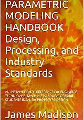 خرید و دانلود نسخه کامل کتاب PARAMETRIC MODELING HANDBOOK Design, Processing, and Industry Standards: AN INSTANT READY- REFERENCE For ENGINEERS, TECHNICIANS, MACHINISTS, EDUCATORS and STUDENTS IDEAL for PROTOTYPE DESIGN