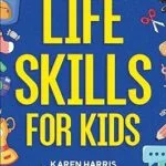 خرید و دانلود نسخه کامل کتاب Life Skills for Kids: How to Cook, Clean, Make Friends, Handle Emergencies, Set Goals, Make Good Decisions, and Everything in Between –  +  Pdf