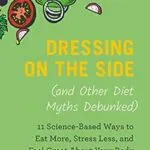 خرید و دانلود نسخه کامل کتاب زبان اصلی Dressing on the Side (and Other Diet Myths Debunked): 11 Science-Based Ways to Eat More, Stress Less, and Feel Great about Your Body (2019) | دانلود کتاب خارجی